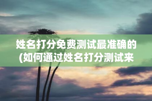 姓名打分免费测试最准确的(如何通过姓名打分测试来准确分析个人性格特点？)