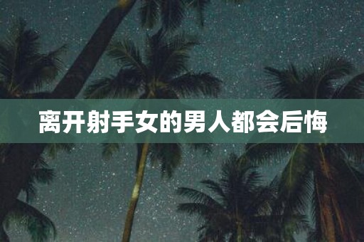 离开射手女的男人都会后悔