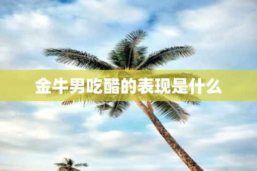 金牛男吃醋的表现是什么
