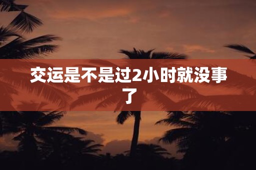交运是不是过2小时就没事了
