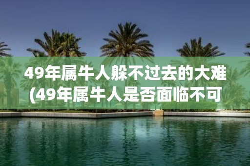 49年属牛人躲不过去的大难(49年属牛人是否面临不可避免的大灾难？)