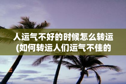 人运气不好的时候怎么转运(如何转运人们运气不佳的时刻？)