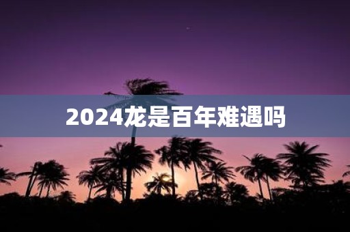 2024龙是百年难遇吗