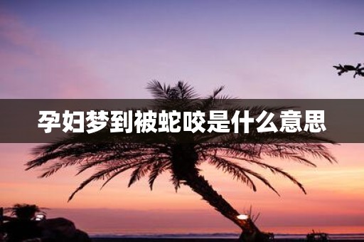孕妇梦到被蛇咬是什么意思