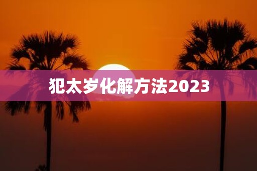 犯太岁化解方法2023