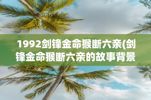 1992剑锋金命猴断六亲(剑锋金命猴断六亲的故事背景和经过是什么？)