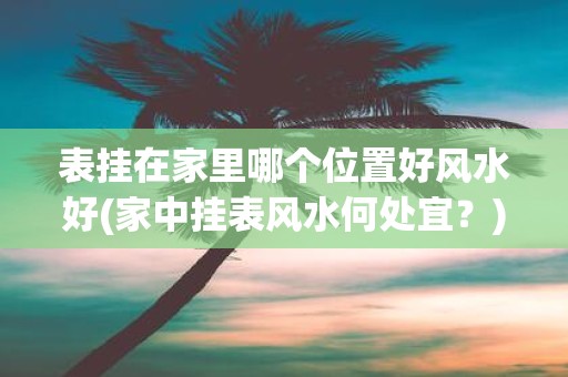 表挂在家里哪个位置好风水好(家中挂表风水何处宜？)