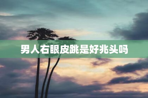 男人右眼皮跳是好兆头吗