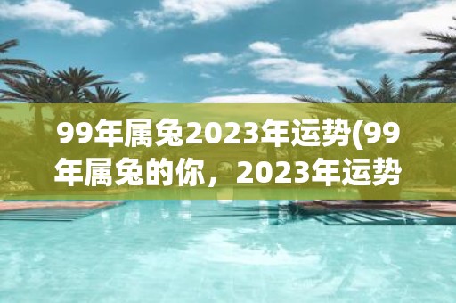 99年属兔2025年运势(99年属兔的你，2025年运势如何？)