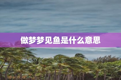 做梦梦见鱼是什么意思