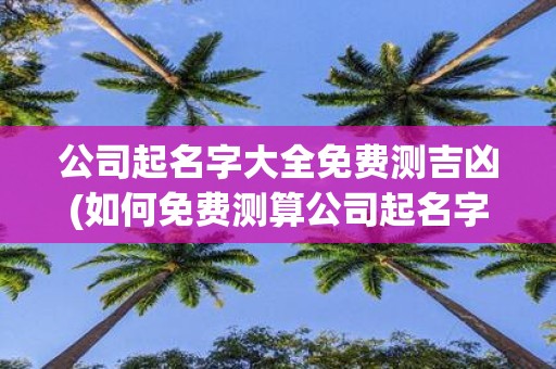 公司起名字大全免费测吉凶(如何免费测算公司起名字吉凶？)