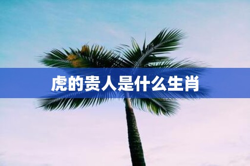 虎的贵人是什么生肖