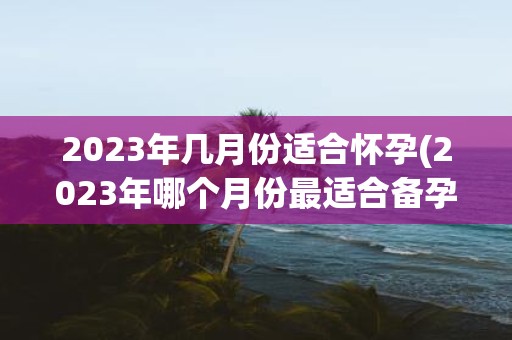 2025年几月份适合怀孕(2025年哪个月份最适合备孕？)