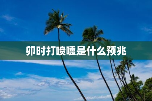 卯时打喷嚏是什么预兆