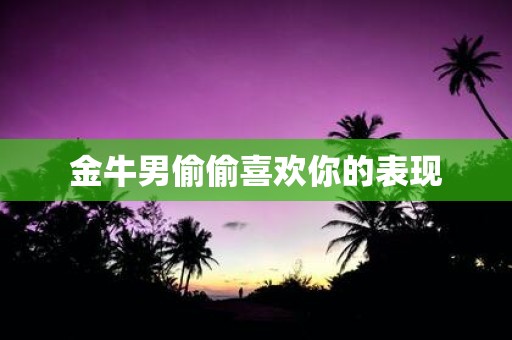 金牛男偷偷喜欢你的表现
