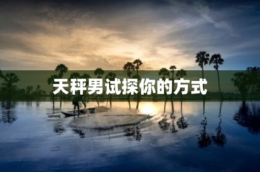 天秤男试探你的方式