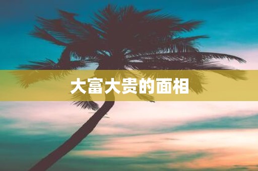 大富大贵的面相