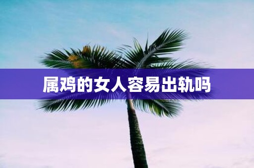 属鸡的女人容易出轨吗