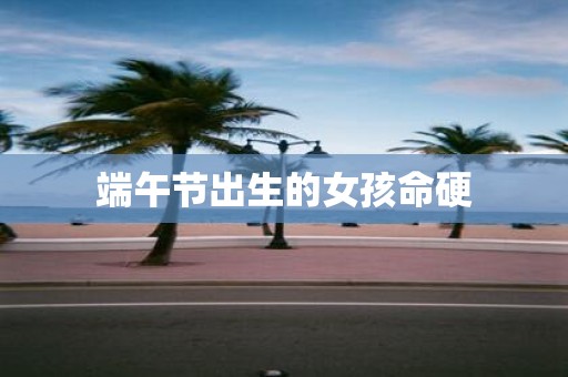 端午节出生的女孩命硬