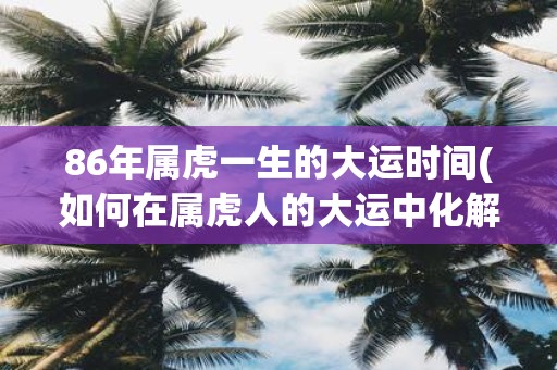 86年属虎一生的大运时间(如何在属虎人的大运中化解不利星辰影响？)