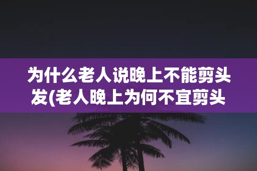 为什么老人说晚上不能剪头发(老人晚上为何不宜剪头发？)