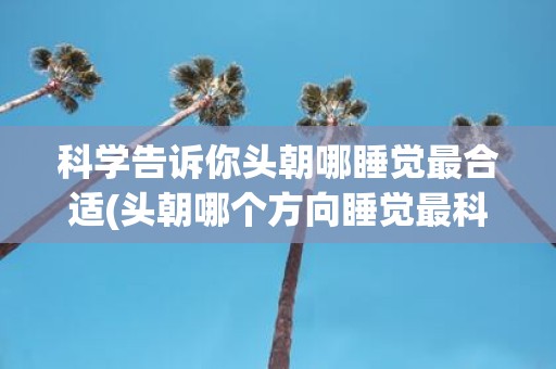 科学告诉你头朝哪睡觉最合适(头朝哪个方向睡觉最科学？)