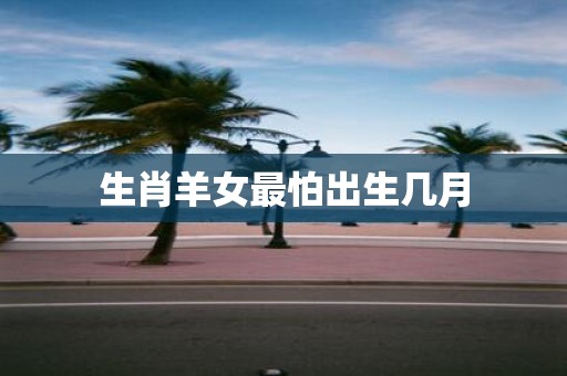 生肖羊女最怕出生几月