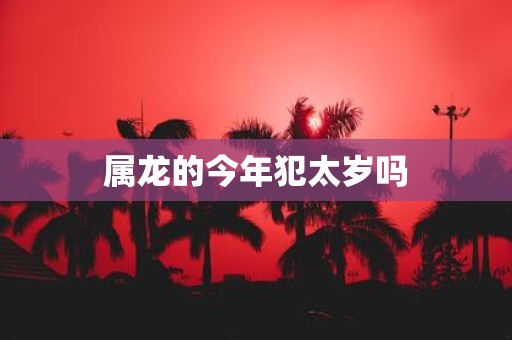 属龙的今年犯太岁吗