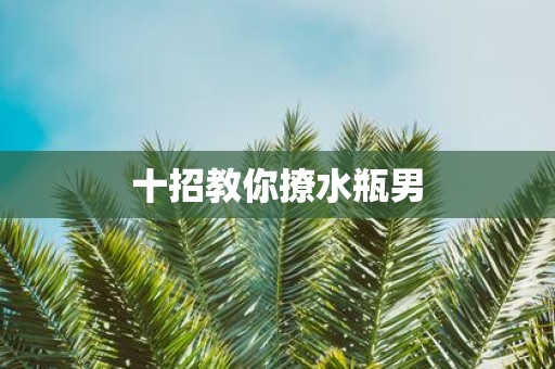 十招教你撩水瓶男