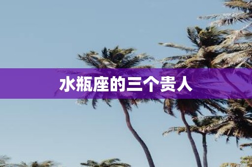 水瓶座的三个贵人