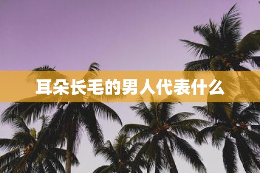 耳朵长毛的男人代表什么