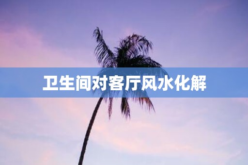 卫生间对客厅风水化解