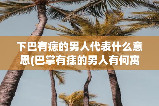 下巴有痣的男人代表什么意思(巴掌有痣的男人有何寓意？)