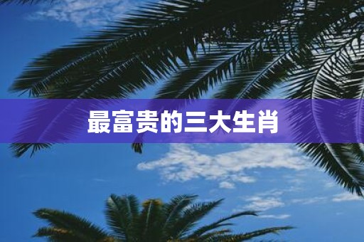 最富贵的三大生肖