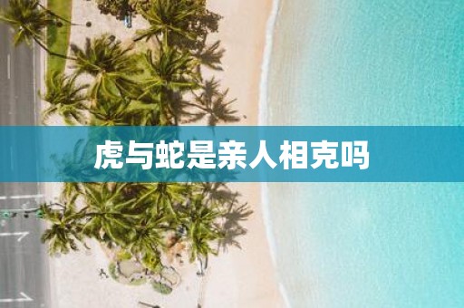 虎与蛇是亲人相克吗