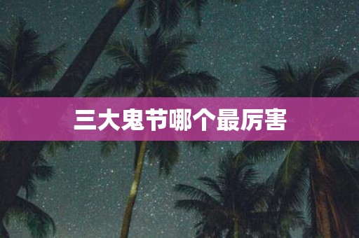 三大鬼节哪个最厉害