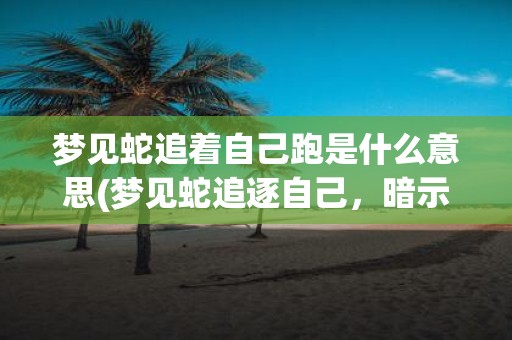 梦见蛇追着自己跑是什么意思(梦见蛇追逐自己，暗示的是什么含义？)