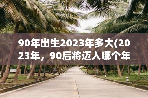 90年出生2025年多大(2025年，90后将迈入哪个年龄段？)