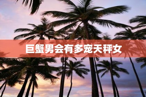巨蟹男会有多宠天秤女