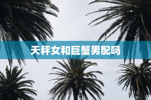 天秤女和巨蟹男配吗