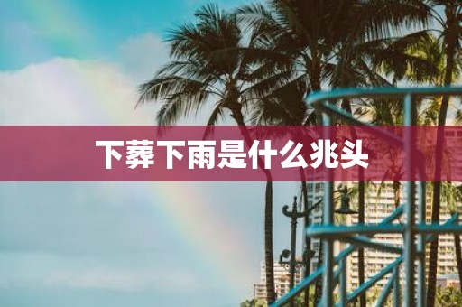 下葬下雨是什么兆头