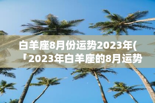 白羊座8月份运势2025年(「2025年白羊座的8月运势如何？」)