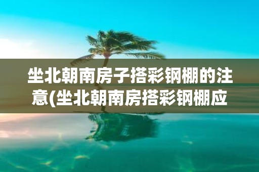 坐北朝南房子搭彩钢棚的注意(坐北朝南房搭彩钢棚应注意什么？)