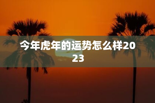 今年虎年的运势怎么样2025