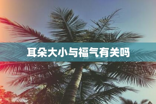 耳朵大小与福气有关吗