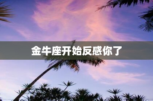 金牛座开始反感你了