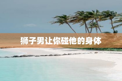 狮子男让你碰他的身体