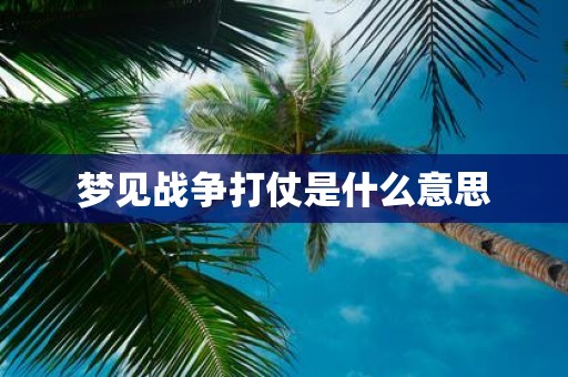 梦见战争打仗是什么意思