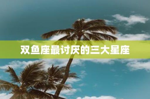 双鱼座最讨厌的三大星座