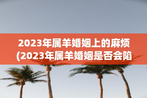 2025年属羊婚姻上的麻烦(2025年属羊婚姻是否会陷入瓶颈期？)